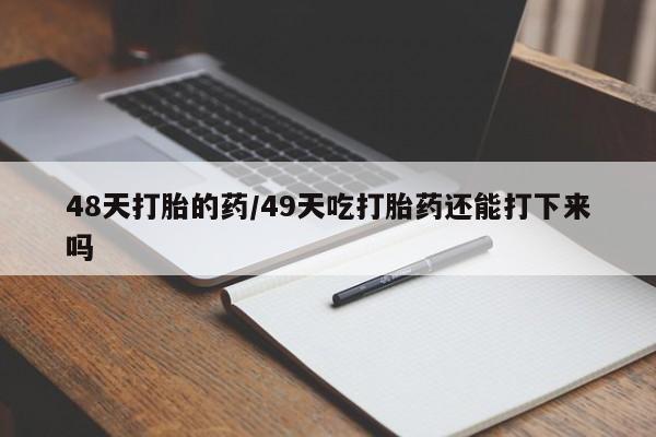 堕胎药微信48天打胎的药/49天吃打胎药还能打下来吗