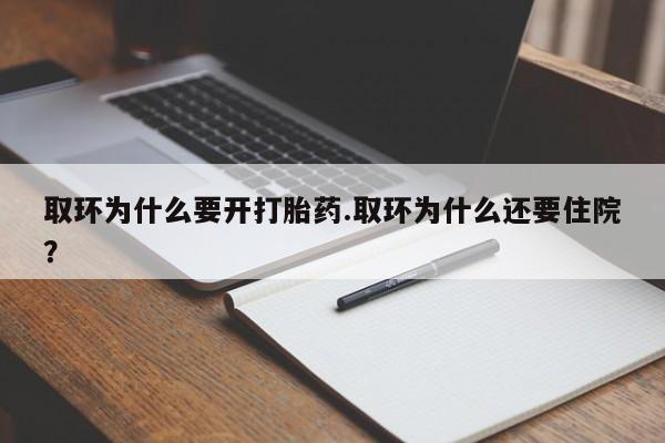 堕胎药微信取环为什么要开打胎药.取环为什么还要住院？