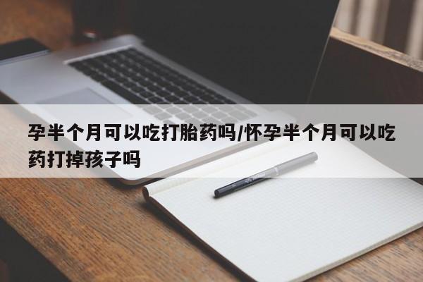 堕胎药微信孕半个月可以吃打胎药吗/怀孕半个月可以吃药打掉孩子吗