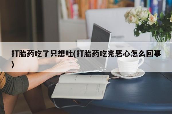 堕胎药微信打胎药吃了只想吐(打胎药吃完恶心怎么回事)