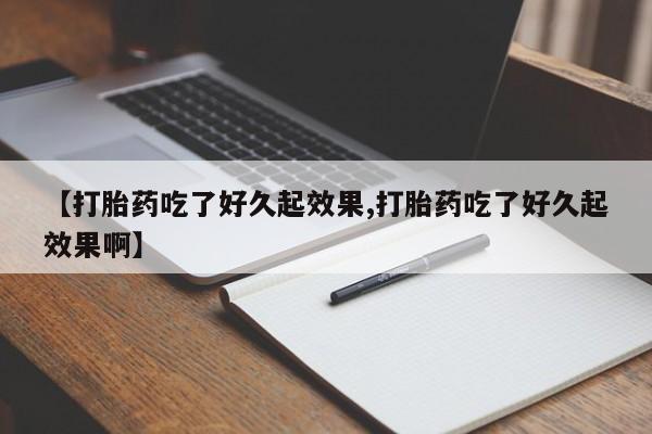 堕胎药微信【打胎药吃了好久起效果,打胎药吃了好久起效果啊】