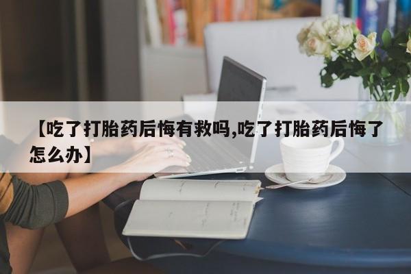 堕胎药微信【吃了打胎药后悔有救吗,吃了打胎药后悔了怎么办】