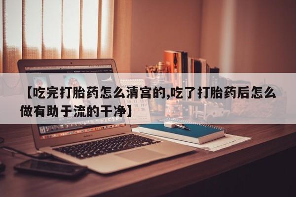 堕胎药微信【吃完打胎药怎么清宫的,吃了打胎药后怎么做有助于流的干净】