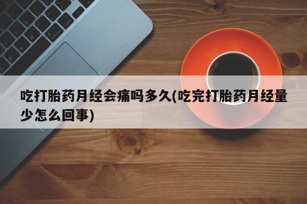 堕胎药微信吃打胎药月经会痛吗多久(吃完打胎药月经量少怎么回事)