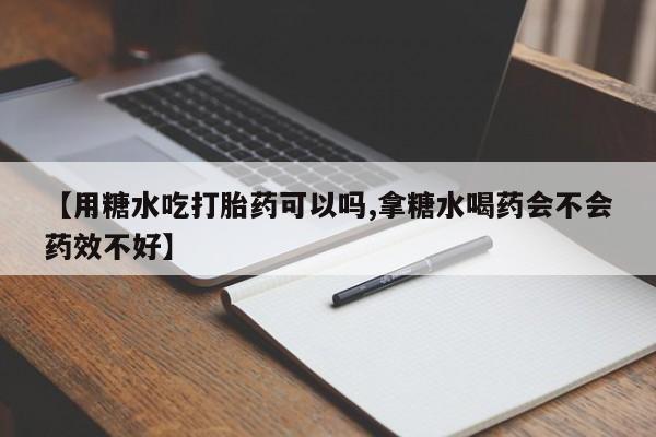 堕胎药微信【用糖水吃打胎药可以吗,拿糖水喝药会不会药效不好】