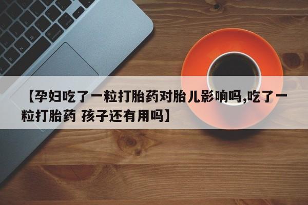 堕胎药微信【孕妇吃了一粒打胎药对胎儿影响吗,吃了一粒打胎药 孩子还有用吗】