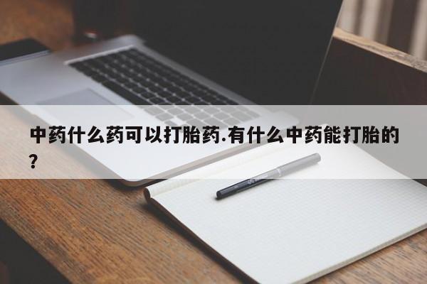 堕胎药微信中药什么药可以打胎药.有什么中药能打胎的？