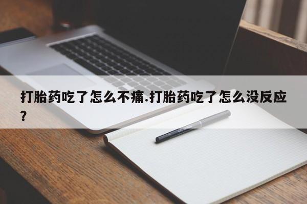 堕胎药微信打胎药吃了怎么不痛.打胎药吃了怎么没反应?