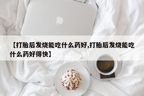 堕胎药微信【打胎后发烧能吃什么药好,打胎后发烧能吃什么药好得快】