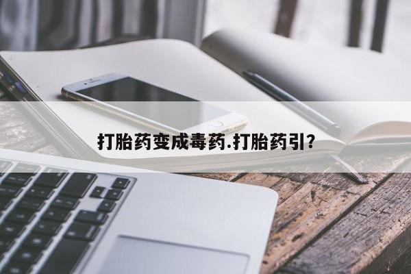 堕胎药微信打胎药变成毒药.打胎药引？