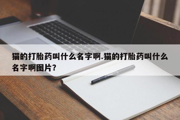 堕胎药微信猫的打胎药叫什么名字啊.猫的打胎药叫什么名字啊图片？