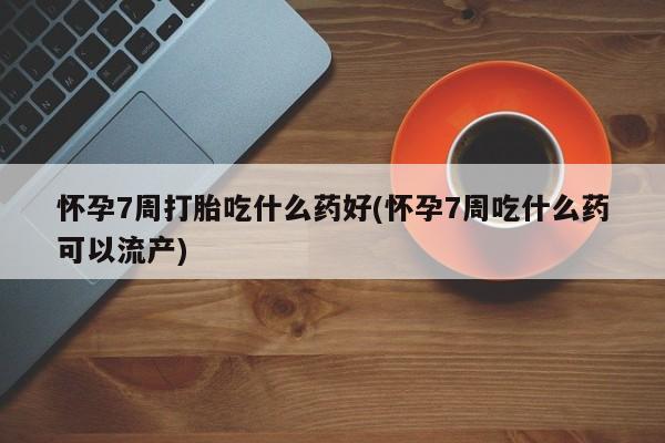 堕胎药微信怀孕7周打胎吃什么药好(怀孕7周吃什么药可以流产)