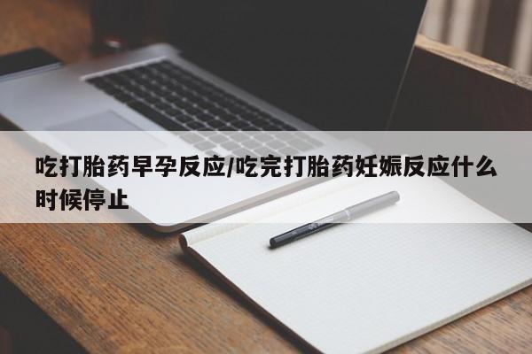堕胎药微信吃打胎药早孕反应/吃完打胎药妊娠反应什么时候停止