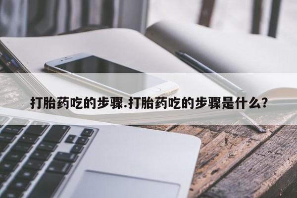 堕胎药微信打胎药吃的步骤.打胎药吃的步骤是什么？
