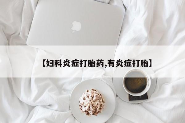 堕胎药微信【妇科炎症打胎药,有炎症打胎】