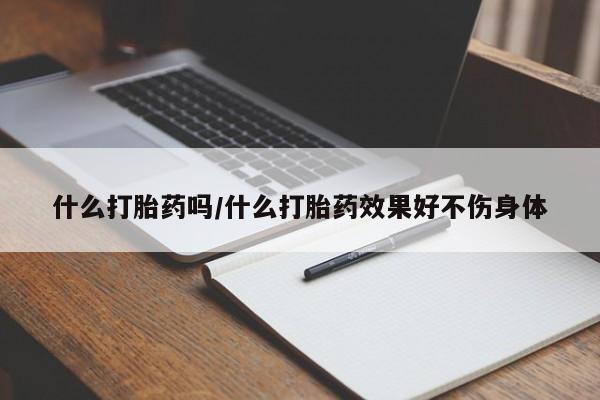 堕胎药微信什么打胎药吗/什么打胎药效果好不伤身体