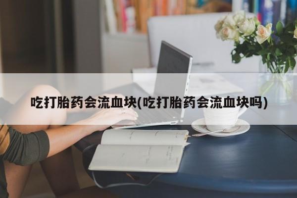 堕胎药微信吃打胎药会流血块(吃打胎药会流血块吗)
