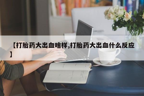 堕胎药微信【打胎药大出血啥样,打胎药大出血什么反应】
