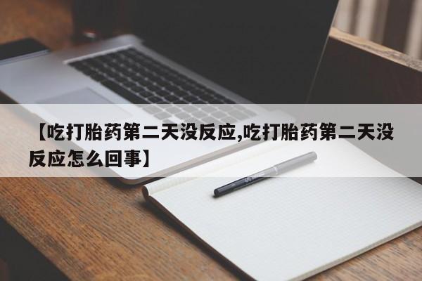 堕胎药微信【吃打胎药第二天没反应,吃打胎药第二天没反应怎么回事】