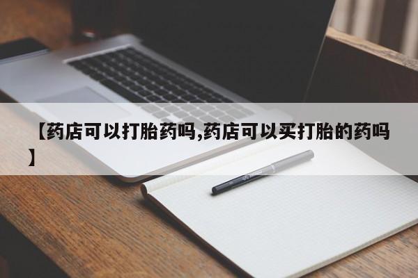 堕胎药微信【药店可以打胎药吗,药店可以买打胎的药吗】