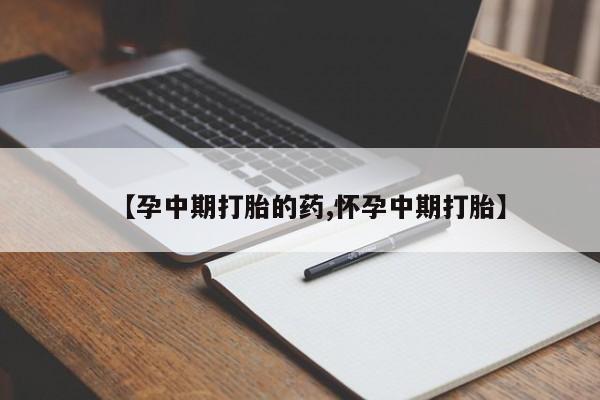 堕胎药微信【孕中期打胎的药,怀孕中期打胎】