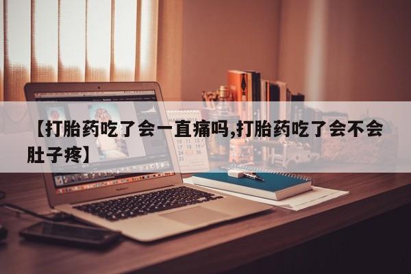 堕胎药微信【打胎药吃了会一直痛吗,打胎药吃了会不会肚子疼】