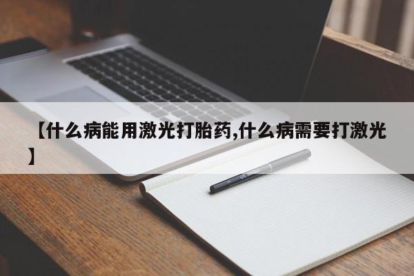堕胎药微信【什么病能用激光打胎药,什么病需要打激光】