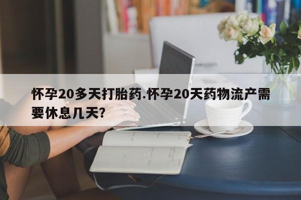 堕胎药微信怀孕20多天打胎药.怀孕20天药物流产需要休息几天？