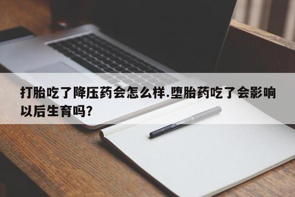 堕胎药微信打胎吃了降压药会怎么样.堕胎药吃了会影响以后生育吗？